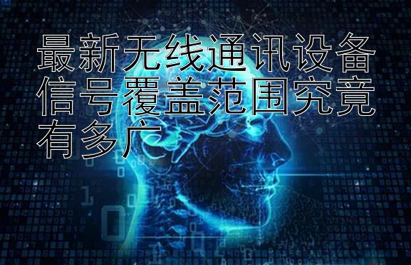 最新无线通讯设备信号覆盖范围究竟有多广