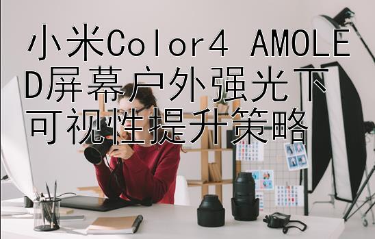 小米Color4 AMOLED屏幕户外强光下可视性提升策略