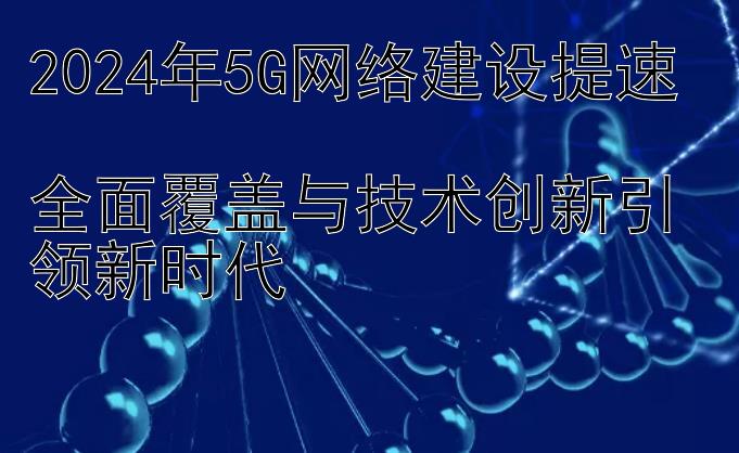 2024年5G网络建设提速  
全面覆盖与技术创新引领新时代