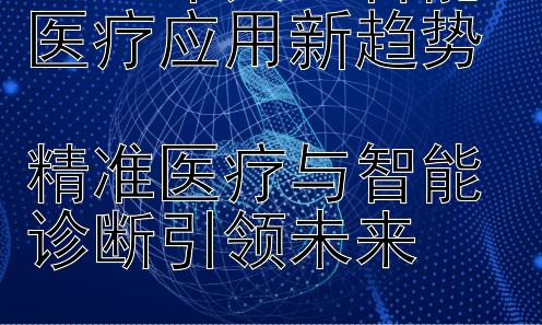 2024年人工智能医疗应用新趋势  
精准医疗与智能诊断引领未来