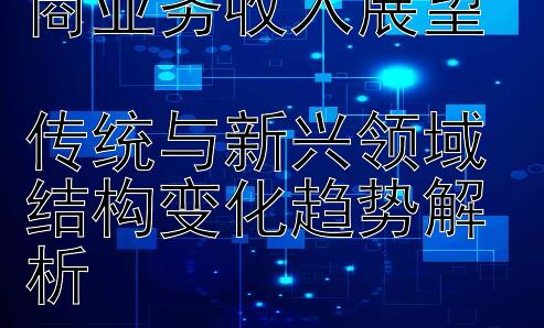 2024年通信运营商业务收入展望  
传统与新兴领域结构变化趋势解析