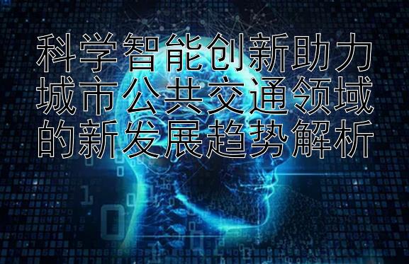 科学智能创新助力城市公共交通领域的新发展趋势解析