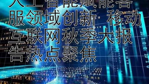 人工智能赋能客服领域创新 移动互联网秋季大报告热点聚焦