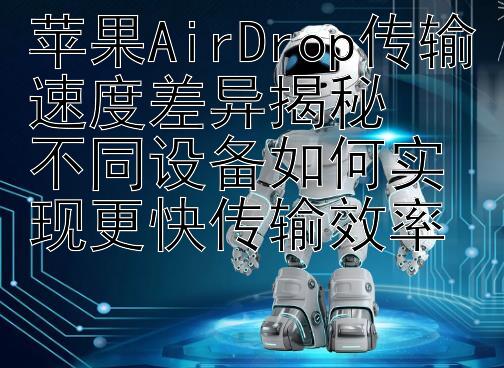 苹果AirDrop传输速度差异揭秘  
不同设备如何实现更快传输效率