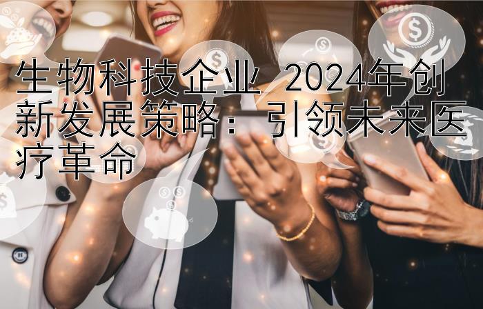 生物科技企业 2024年创新发展策略：引领未来医疗革命