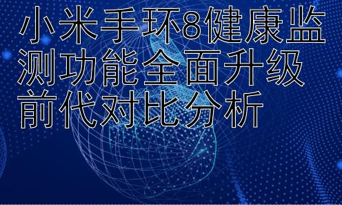 小米手环8健康监测功能全面升级前代对比分析