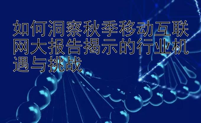 如何洞察秋季移动互联网大报告揭示的行业机遇与挑战