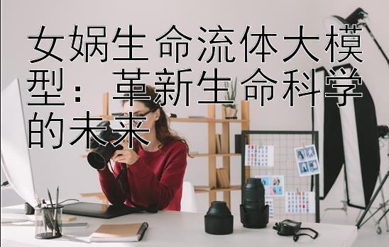 女娲生命流体大模型：革新生命科学的未来