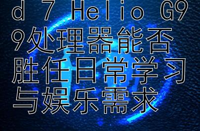 小米Redmi Pad 7 Helio G99处理器能否胜任日常学习与娱乐需求