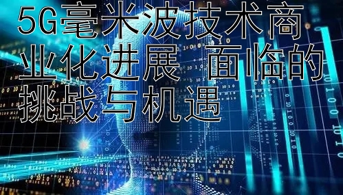 5G毫米波技术商业化进展 面临的挑战与机遇