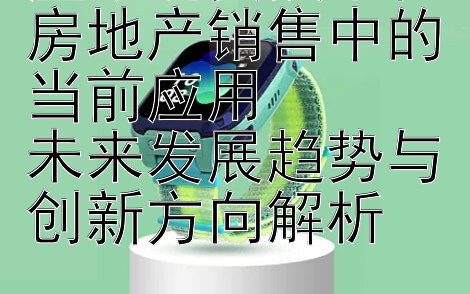 虚拟现实技术在房地产销售中的当前应用  
未来发展趋势与创新方向解析