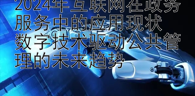 2024年互联网在政务服务中的应用现状  
数字技术驱动公共管理的未来趋势