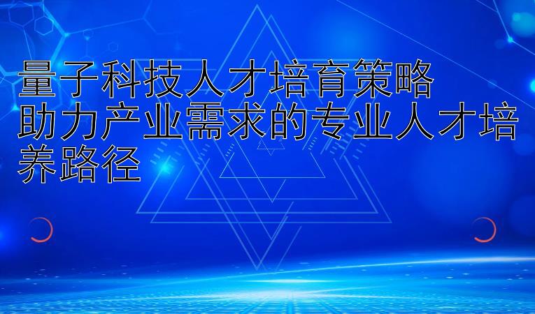 量子科技人才培育策略  
助力产业需求的专业人才培养路径