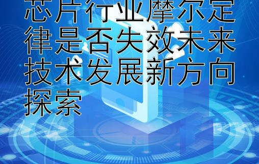 芯片行业摩尔定律是否失效未来技术发展新方向探索