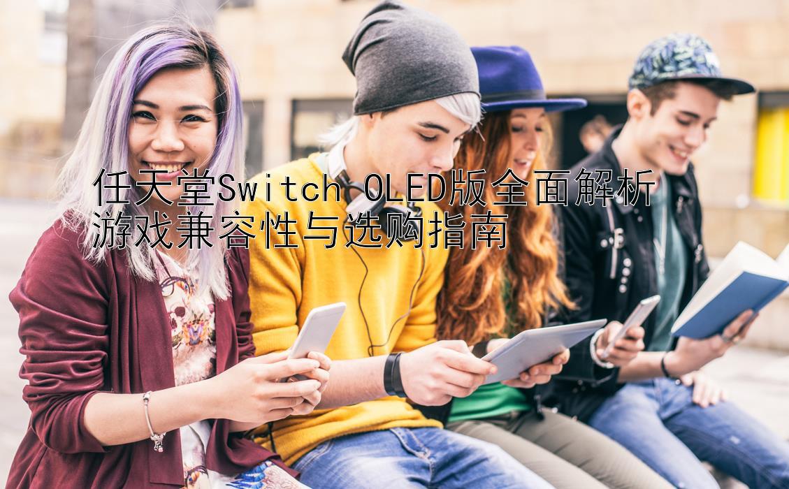 任天堂Switch OLED版全面解析  
游戏兼容性与选购指南