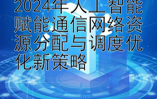 2024年人工智能赋能通信网络资源分配与调度优化新策略