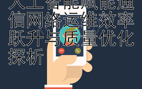 人工智能赋能通信网络运维效率跃升与质量优化探析