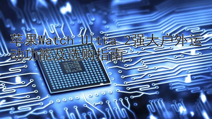 苹果Watch Ultra 2强大户外运动功能及选购指南